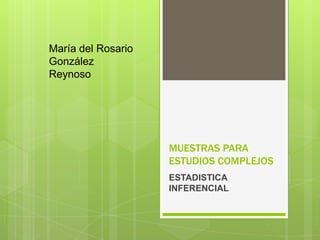 MUESTRAS PARA
ESTUDIOS COMPLEJOS
ESTADISTICA
INFERENCIAL
María del Rosario
González
Reynoso
 