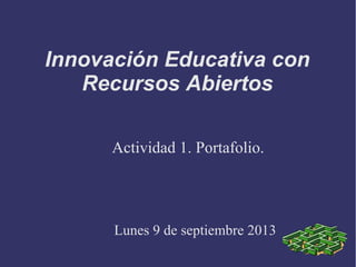 Innovación Educativa con
Recursos Abiertos
Actividad 1. Portafolio.
Lunes 9 de septiembre 2013
 