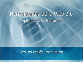 Herramientas de la Web 2.0
Aplicadas a la Educación
¡Yo, mi región, mi cultura!
 
