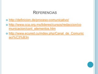 REFERENCIAS
http://definicion.de/proceso-comunicativo/
 http://www.cca.org.mx/lideres/cursos/redaccion/co
municacion/cont_elementos.htm
 http://www.ecured.cu/index.php/Canal_de_Comunic
aci%C3%B3n


 