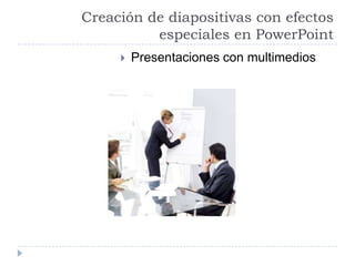 Creación de diapositivas con efectos
especiales en PowerPoint


Presentaciones con multimedios

 