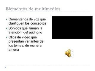 Elementos de multimedios
Comentarios de voz que
clarifiquen los conceptos
Sonidos que llaman la
atención del auditorio
Clips de video que
presentan variantes de
los temas, de manera
amena

 