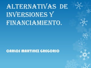 ALTERNATIVAS DE
INVERSIONES Y
FINANCIAMIENTO.

CARLOS MARTINEZ GREGORIO

 