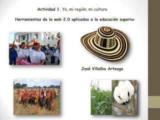 Actividad 1. Yo, mi región, mi cultura
Herramientas de la web 2.0 aplicadas a la educación superior

José Villalba Arteaga

 