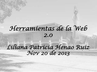 Herramientas de la Web
2.0
Liliana Patricia Henao Ruiz
Nov 20 de 2013

 