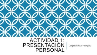 ACTIVIDAD 1:
PRESENTACIÓN
PERSONAL

Jorge Luis Razo Rodríguez

 
