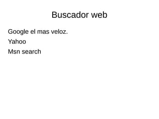 Buscador web
Google el mas veloz.
Yahoo
Msn search
 
