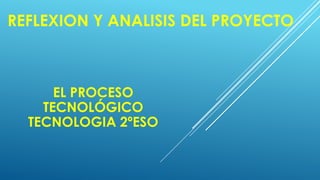 REFLEXION Y ANALISIS DEL PROYECTO
EL PROCESO
TECNOLÓGICO
TECNOLOGIA 2ºESO
 