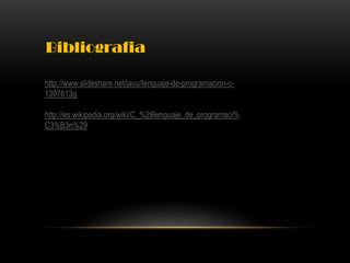 http://www.slideshare.net/javu/lenguaje-de-programacion-c-
1397613g
http://es.wikipedia.org/wiki/C_%28lenguaje_de_programaci%
C3%B3n%29
Bibliografia
 
