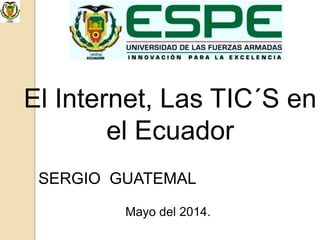 El Internet, Las TIC´S en
el Ecuador
SERGIO GUATEMAL
Mayo del 2014.
 