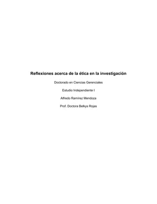 Reflexiones acerca de la ética en la investigación
Doctorado en Ciencias Gerenciales
Estudio Independiente I
Alfredo Ramírez Mendoza
Prof. Doctora Belkys Rojas
 