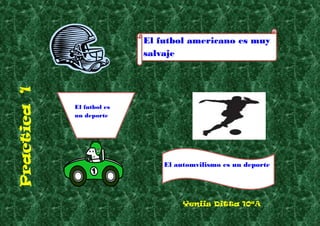 Practica1
El futbol americano es muy
salvaje
El futbol es
un deporte
El automvilismo es un deporte
Yeniis Ditta 10ªA
 
