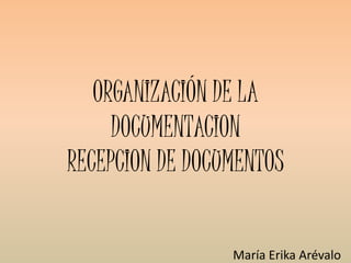ORGANIZACIÓN DE LA
DOCUMENTACION
RECEPCION DE DOCUMENTOS
María Erika Arévalo
 