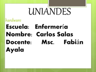 hardware
UNIANDES
Escuela: Enfermería
Nombre: Carlos Salas
Docente: Msc. Fabián
Ayala
 