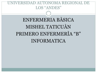 UNIVERSIDAD AUTONOMA REGIONAL DE
LOS “ANDES”
ENFERMERIA BÀSICA
MISHEL TATICUÀN
PRIMERO ENFERMERÌA “B”
INFORMATICA
 