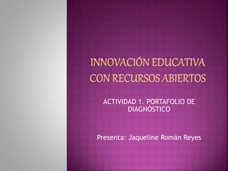 ACTIVIDAD 1. PORTAFOLIO DE 
DIAGNÓSTICO 
Presenta: Jaqueline Román Reyes 
 