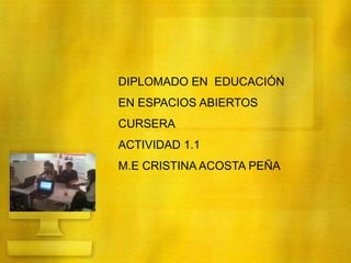 DIPLOMADO EN EDUCACIÓN 
EN ESPACIOS ABIERTOS 
CURSERA 
ACTIVIDAD 1.1 
M.E CRISTINA ACOSTA PEÑA 
 