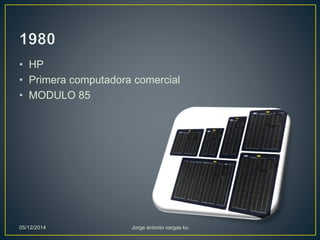 • HP 
• Primera computadora comercial 
• MODULO 85 
05/12/2014 Jorge antonio vargas ku 
 
