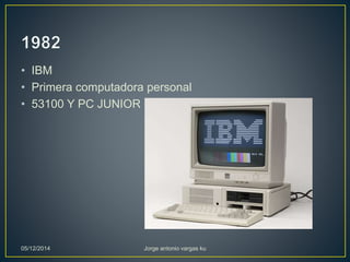 • IBM 
• Primera computadora personal 
• 53100 Y PC JUNIOR 
05/12/2014 Jorge antonio vargas ku 
 