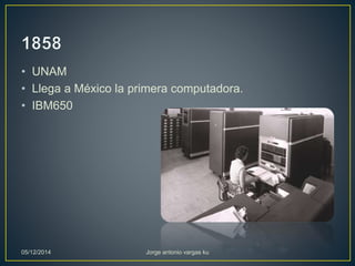 • UNAM 
• Llega a México la primera computadora. 
• IBM650 
05/12/2014 Jorge antonio vargas ku 
 