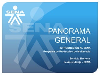 PANORAMA 
GENERAL 
INTRODUCCIÓN AL SENA 
Programa de Producción de Multimedia 
Servicio Nacional 
de Aprendizaje - SENA 
 