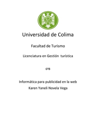 Universidad de Colima
Facultad de Turismo
Licenciatura en Gestión turística
6ºB
Informática para publicidad en la web
Karen Yaneli Novela Vega
 