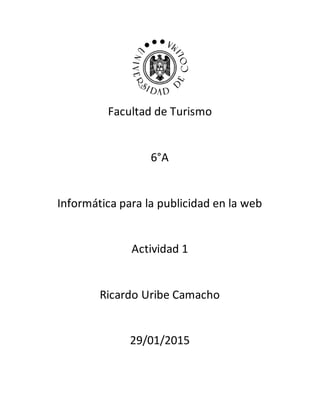 Facultad de Turismo
6°A
Informática para la publicidad en la web
Actividad 1
Ricardo Uribe Camacho
29/01/2015
 
