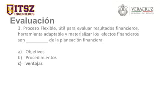 Evaluación
3. Proceso Flexible, útil para evaluar resultados financieros,
herramienta adaptable y materializar los efectos financieros
son _________ de la planeación financiera
a) Objetivos
b) Procedimientos
c) ventajas
 