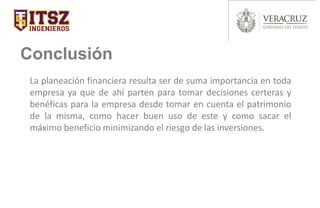 Conclusión
La planeación financiera resulta ser de suma importancia en toda
empresa ya que de ahí parten para tomar decisiones certeras y
benéficas para la empresa desde tomar en cuenta el patrimonio
de la misma, como hacer buen uso de este y como sacar el
máximo beneficio minimizando el riesgo de las inversiones.
 