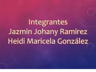 Integrantes
Jazmin Johany Ramirez
Heidi Maricela González
 