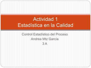 Control Estadístico del Proceso
Andrea Mtz García
3 A
Actividad 1
Estadística en la Calidad
 
