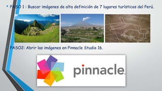 • PASO 1 : Buscar imágenes de alta definición de 7 lugares turísticos del Perú.
• PASO2: Abrir las imágenes en Pinnacle Studio 16.
 