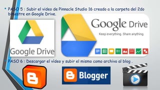 • PASO 5 : Subir el video de Pinnacle Studio 16 creado a la carpeta del 2do
bimestre en Google Drive.
• PASO 6 : Descargar el vídeo y subir el mismo como archivo al blog .
 