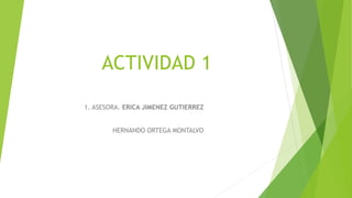 ACTIVIDAD 1
1. ASESORA. ERICA JIMENEZ GUTIERREZ
HERNANDO ORTEGA MONTALVO
 