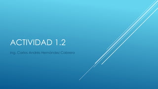 ACTIVIDAD 1.2
Ing. Carlos Andrés Hernández Cabrera
 