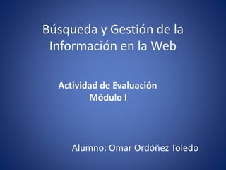 Búsqueda y Gestión de la
Información en la Web
Alumno: Omar Ordóñez Toledo
Actividad de Evaluación
Módulo I
 