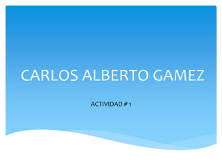 CARLOS ALBERTO GAMEZ
ACTIVIDAD # 1
 