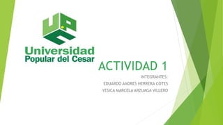 ACTIVIDAD 1
INTEGRANTES:
EDUARDO ANDRES HERRERA COTES
YESICA MARCELA ARZUAGA VILLERO
 