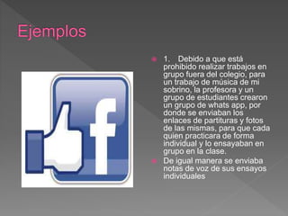  1. Debido a que está
prohibido realizar trabajos en
grupo fuera del colegio, para
un trabajo de música de mi
sobrino, la profesora y un
grupo de estudiantes crearon
un grupo de whats app, por
donde se enviaban los
enlaces de partituras y fotos
de las mismas, para que cada
quien practicara de forma
individual y lo ensayaban en
grupo en la clase.
 De igual manera se enviaba
notas de voz de sus ensayos
individuales
 