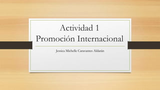 Actividad 1
Promoción Internacional
Jessica Michelle Caravantes Aldarán
 