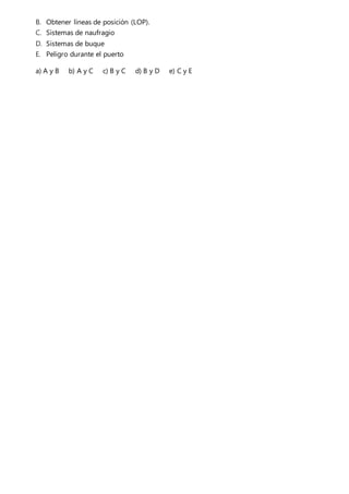B. Obtener líneas de posición (LOP).
C. Sistemas de naufragio
D. Sistemas de buque
E. Peligro durante el puerto
a) A y B b) A y C c) B y C d) B y D e) C y E
 