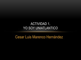 Cesar Luis Marenco Hernández
ACTIVIDAD 1.
YO SOY UNIATLANTICO
 