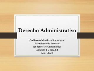 Derecho Administrativo
Guillermo Mendoza Sotomayor.
Estudiante de derecho
1er Semestre Unadmexico
Modulo 2 Unidad 2
Actividad 1
 