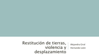 Restitución de tierras,
violencia y
desplazamiento
Alejandra Giral
Hernando León
 
