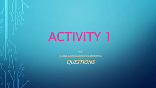 ACTIVITY 1
POR
LILIANA ANDREA MENDOZA MONTOYA
QUESTIONS
 
