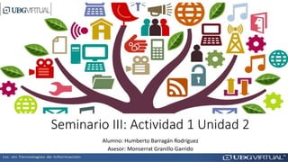 Seminario III: Actividad 1 Unidad 2
Alumno: Humberto Barragán Rodríguez
Asesor: Monserrat Granillo Garrido
 