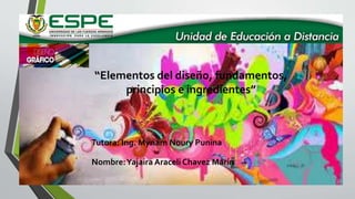 “Elementos del diseño, fundamentos,
principios e ingredientes”
Tutora: Ing. Myriam Noury Punina
Nombre:Yajaira Araceli Chavez Marín
 