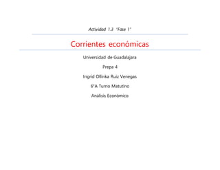 Actividad 1.3 “Fase 1”
Corrientes económicas
Universidad de Guadalajara
Prepa 4
Ingrid Ollinka Ruiz Venegas
6°A Turno Matutino
Análisis Económico
 