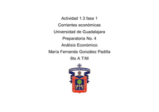 Actividad 1.3 fase 1
Corrientes económicas
Universidad de Guadalajara
Preparatoria No. 4
Análisis Económico
María Fernanda González Padilla
6to A T/M
 