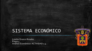 SISTEMA ECONÓMICO
Lizette Orozco Rosales
Prepa 4
Análisis Económico-ACTIVIDAD 1.4
 